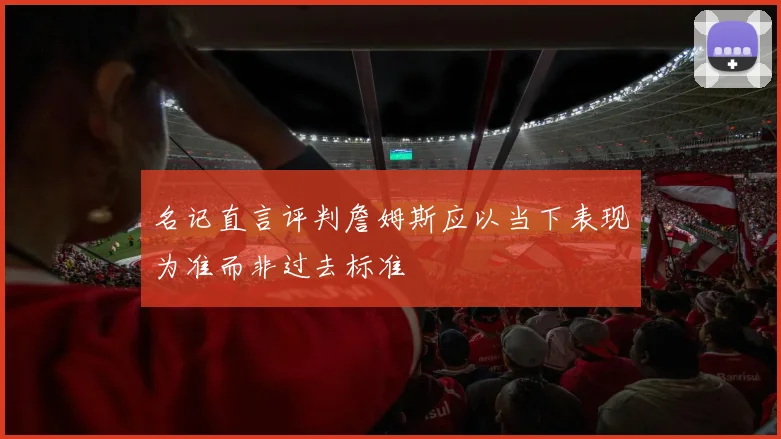 名记直言评判詹姆斯应以当下表现为准而非过去标准