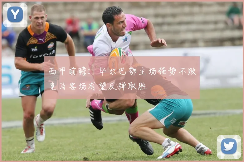 西甲前瞻：毕尔巴鄂主场强势不败皇马客场有望反弹取胜