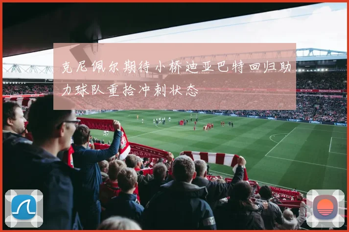 克尼佩尔期待小桥迪亚巴特回归助力球队重拾冲刺状态