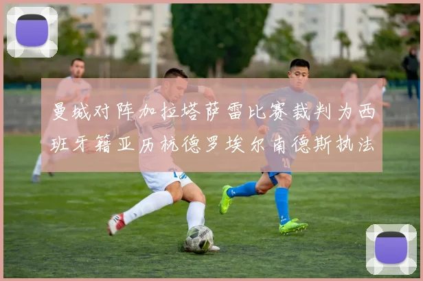 曼城对阵加拉塔萨雷比赛裁判为西班牙籍亚历杭德罗埃尔南德斯执法解析