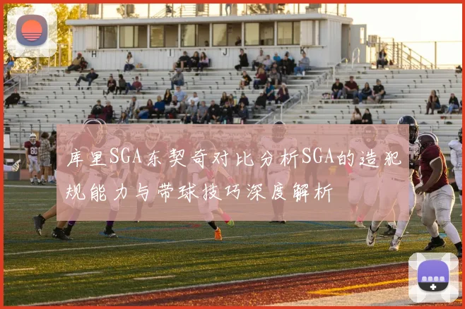 库里SGA东契奇对比分析SGA的造犯规能力与带球技巧深度解析
