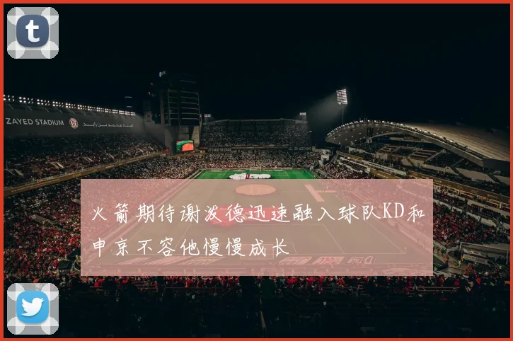 火箭期待谢泼德迅速融入球队KD和申京不容他慢慢成长