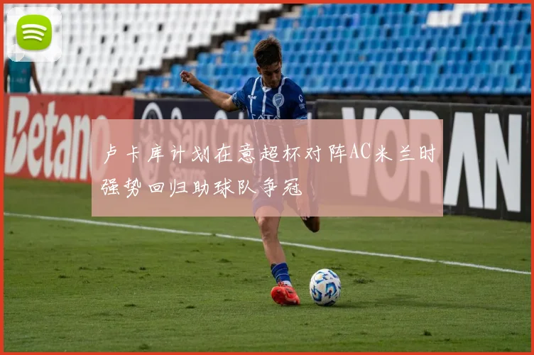 卢卡库计划在意超杯对阵AC米兰时强势回归助球队争冠
