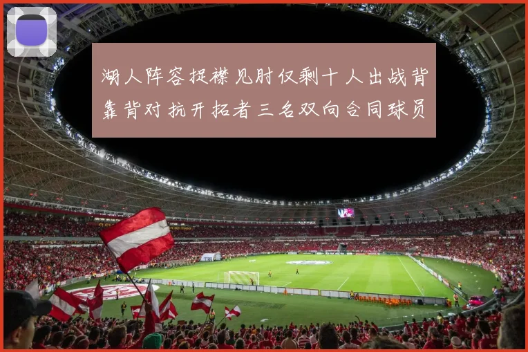 湖人阵容捉襟见肘仅剩十人出战背靠背对抗开拓者三名双向合同球员参战