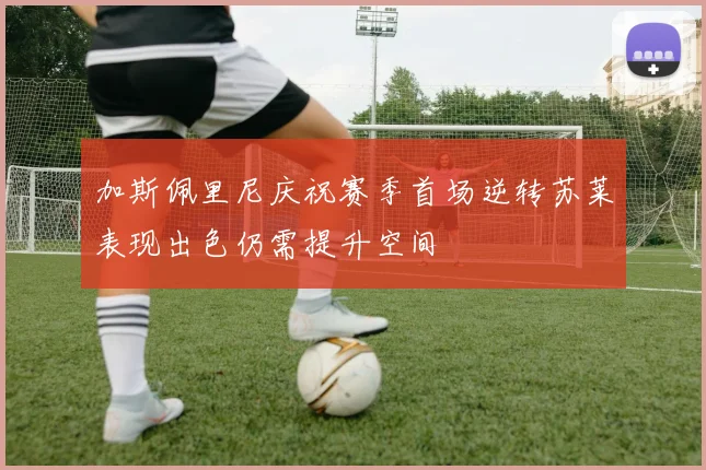 加斯佩里尼庆祝赛季首场逆转苏莱表现出色仍需提升空间