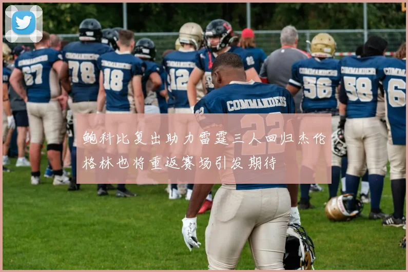 鲍科比复出助力雷霆三人回归杰伦格林也将重返赛场引发期待