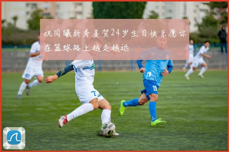 祝同曦新秀姜贺24岁生日快乐愿你在篮球路上越走越远