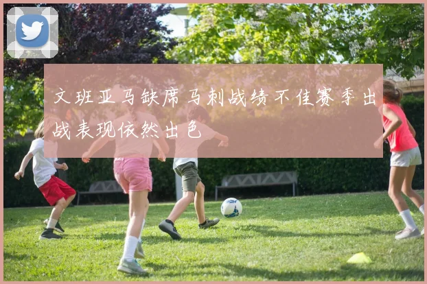 文班亚马缺席马刺战绩不佳赛季出战表现依然出色