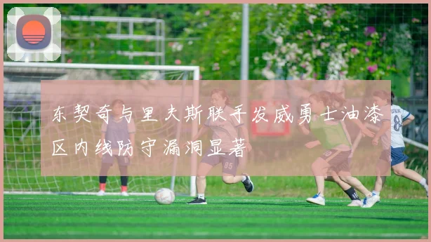 东契奇与里夫斯联手发威勇士油漆区内线防守漏洞显著