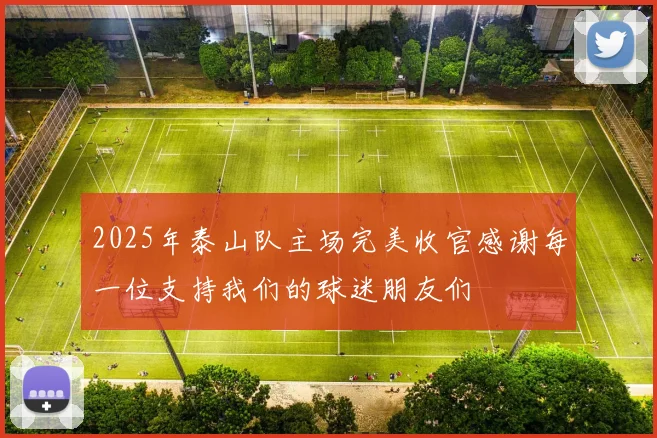 2025年泰山队主场完美收官感谢每一位支持我们的球迷朋友们
