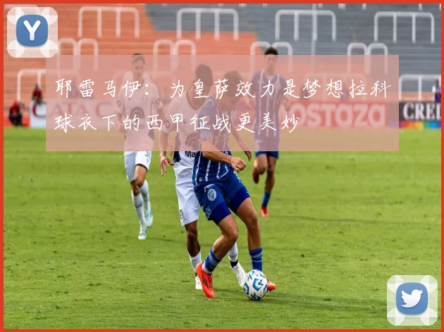 耶雷马伊：为皇萨效力是梦想拉科球衣下的西甲征战更美妙