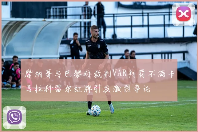 摩纳哥与巴黎对裁判VAR判罚不满卡马拉科雷尔红牌引发激烈争论