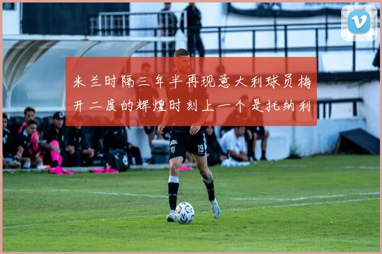 米兰时隔三年半再现意大利球员梅开二度的辉煌时刻上一个是托纳利