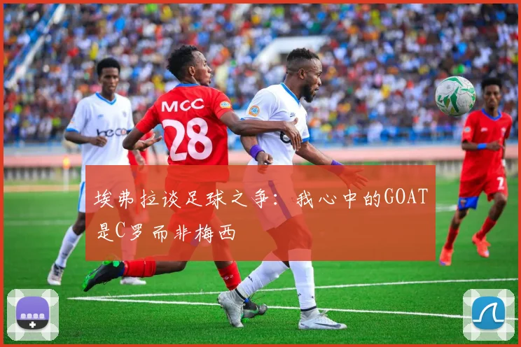 埃弗拉谈足球之争：我心中的GOAT是C罗而非梅西