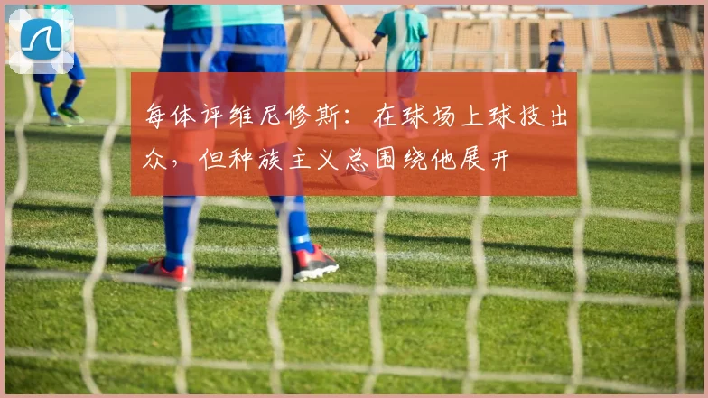 每体评维尼修斯：在球场上球技出众，但种族主义总围绕他展开