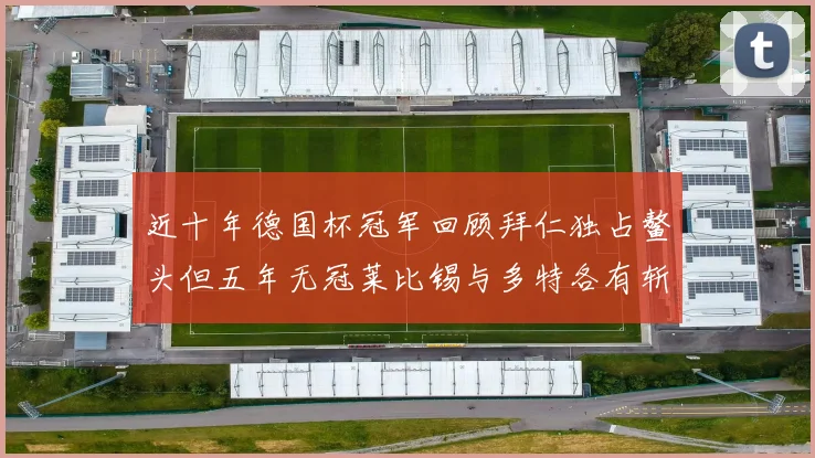 近十年德国杯冠军回顾拜仁独占鳌头但五年无冠莱比锡与多特各有斩获