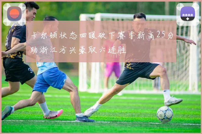 卡尔顿状态回暖砍下赛季新高25分助浙江方兴豪取六连胜