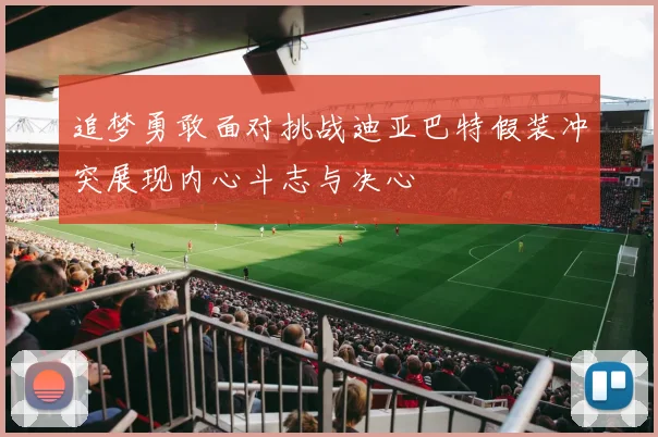 追梦勇敢面对挑战迪亚巴特假装冲突展现内心斗志与决心