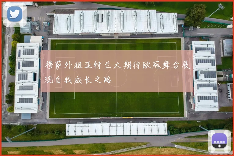 穆萨外租亚特兰大期待欧冠舞台展现自我成长之路