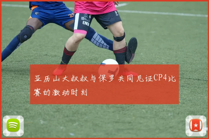 亚历山大叔叔与保罗共同见证CP4比赛的激动时刻