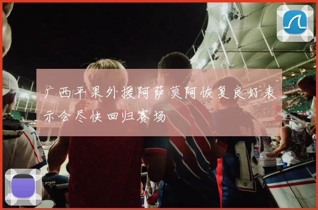 广西平果外援阿萨莫阿恢复良好表示会尽快回归赛场