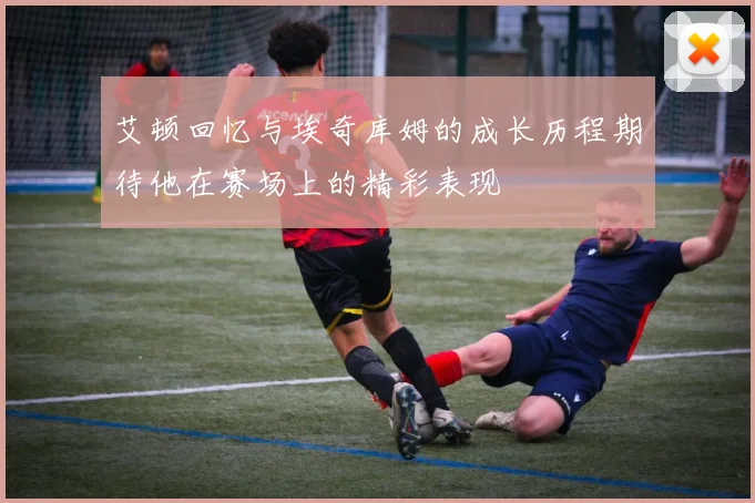 艾顿回忆与埃奇库姆的成长历程期待他在赛场上的精彩表现