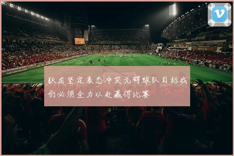 狄龙坚定表态冲突无碍球队目标我们必须全力以赴赢得比赛