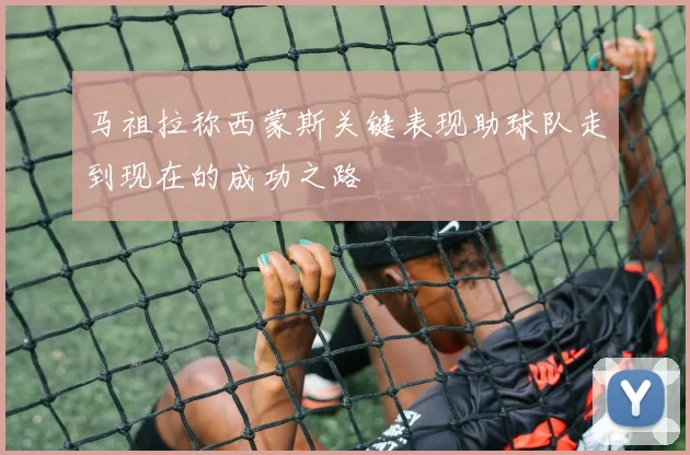 马祖拉称西蒙斯关键表现助球队走到现在的成功之路