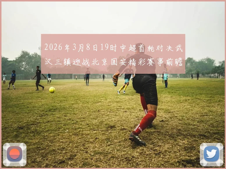 2026年3月8日19时中超首轮对决武汉三镇迎战北京国安精彩赛事前瞻