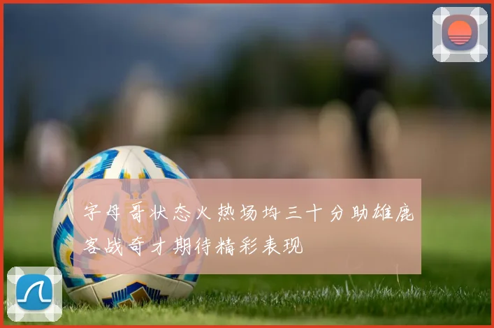 字母哥状态火热场均三十分助雄鹿客战奇才期待精彩表现