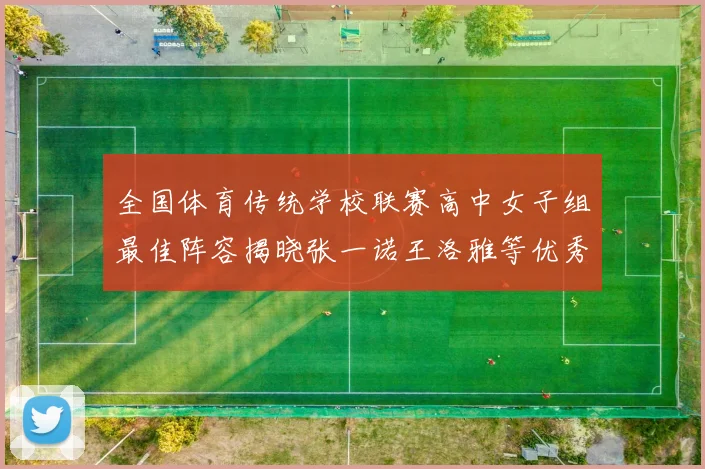 全国体育传统学校联赛高中女子组最佳阵容揭晓张一诺王洛雅等优秀选手入选
