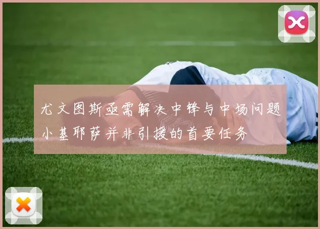 尤文图斯亟需解决中锋与中场问题小基耶萨并非引援的首要任务