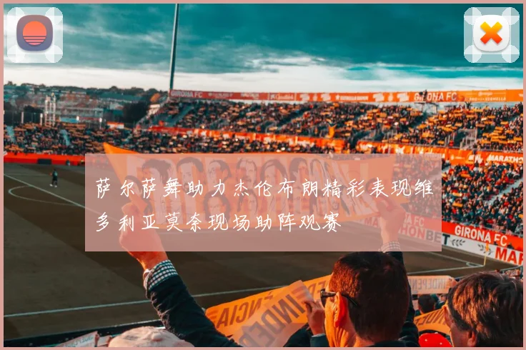 萨尔萨舞助力杰伦布朗精彩表现维多利亚莫奈现场助阵观赛