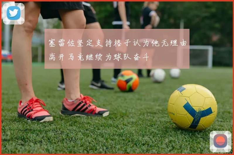 塞雷佐坚定支持格子认为他无理由离开马竞继续为球队奋斗