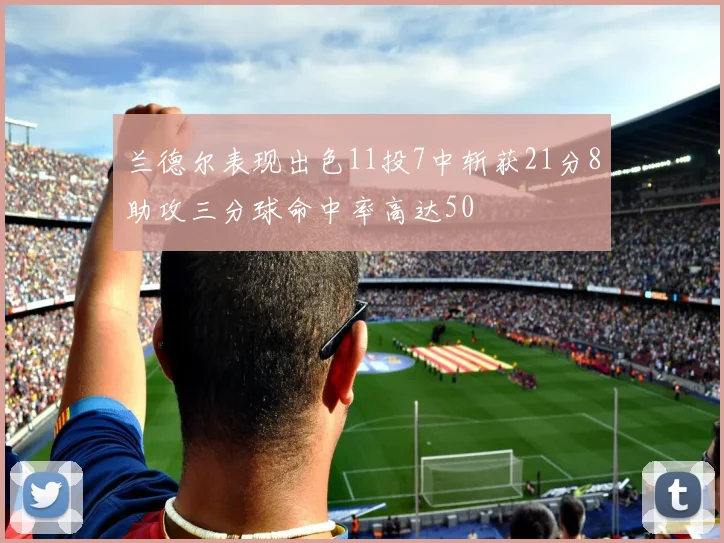 兰德尔表现出色11投7中斩获21分8助攻三分球命中率高达50