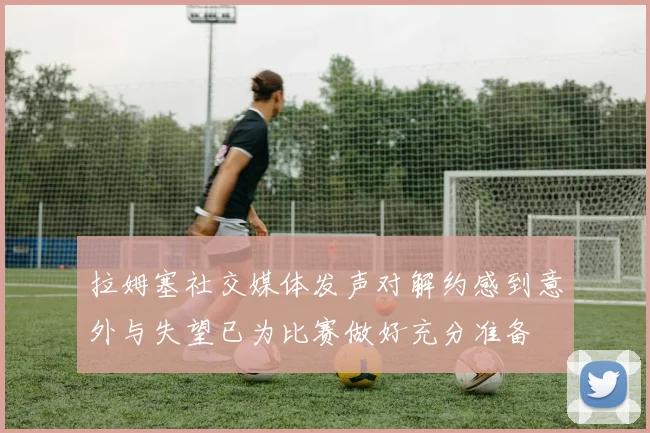 拉姆塞社交媒体发声对解约感到意外与失望已为比赛做好充分准备
