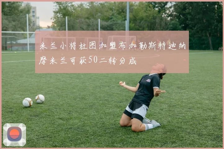 米兰小将杜图加盟布加勒斯特迪纳摩米兰可获50二转分成