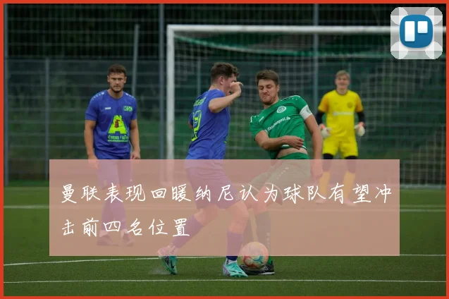 曼联表现回暖纳尼认为球队有望冲击前四名位置