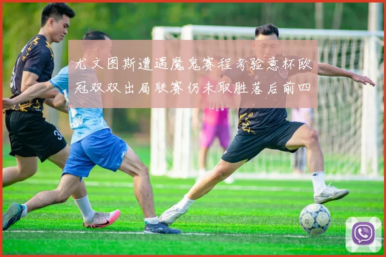 尤文图斯遭遇魔鬼赛程考验意杯欧冠双双出局联赛仍未取胜落后前四四分