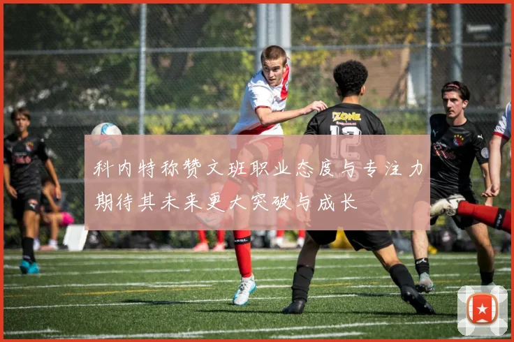 科内特称赞文班职业态度与专注力期待其未来更大突破与成长