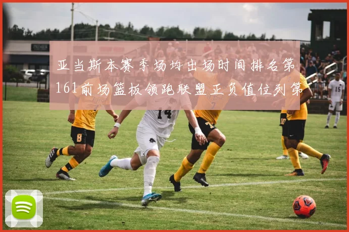 亚当斯本赛季场均出场时间排名第161前场篮板领跑联盟正负值位列第六
