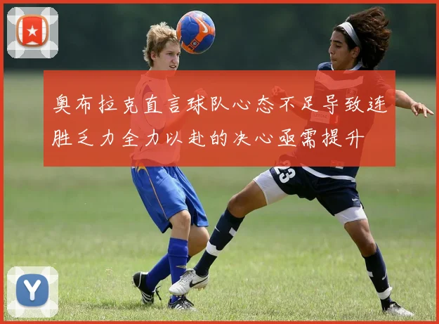 奥布拉克直言球队心态不足导致连胜乏力全力以赴的决心亟需提升