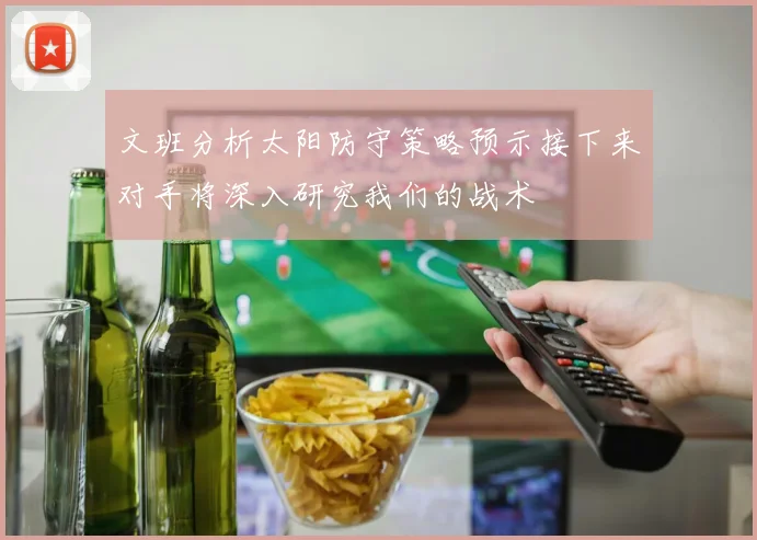 文班分析太阳防守策略预示接下来对手将深入研究我们的战术