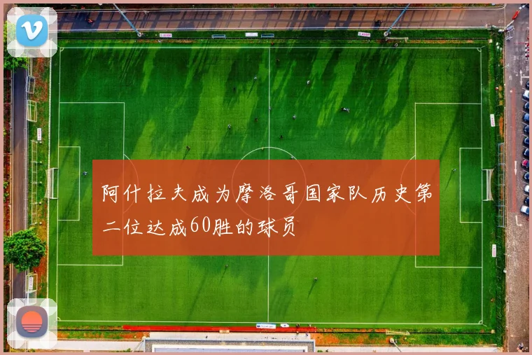 阿什拉夫成为摩洛哥国家队历史第二位达成60胜的球员