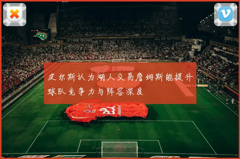 皮尔斯认为湖人交易詹姆斯能提升球队竞争力与阵容深度