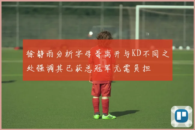 徐静雨分析字母哥离开与KD不同之处强调其已获总冠军无需负担