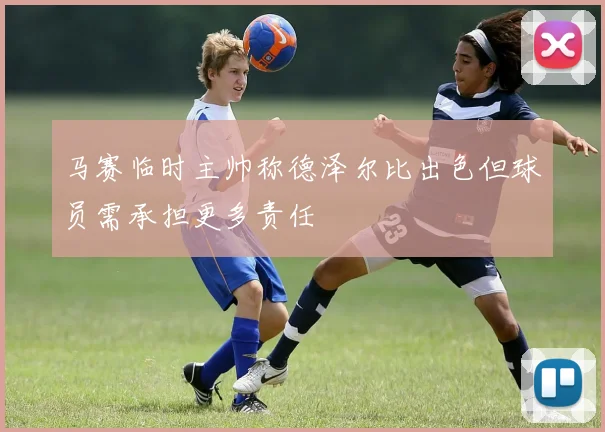 马赛临时主帅称德泽尔比出色但球员需承担更多责任