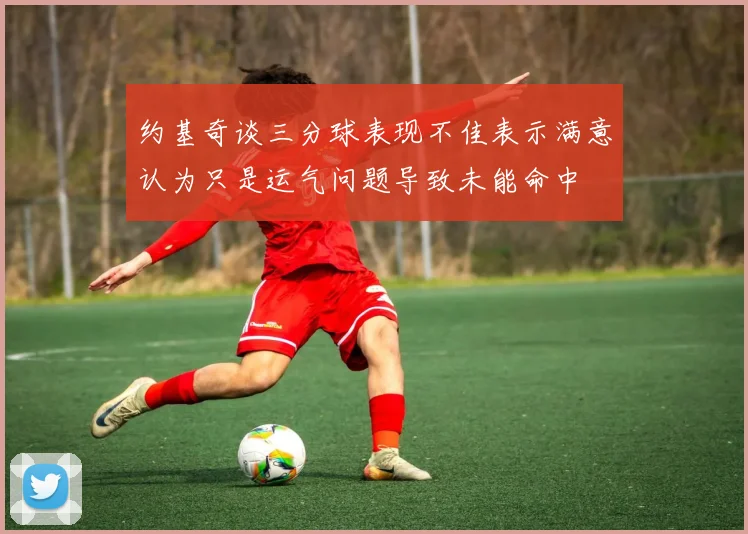 约基奇谈三分球表现不佳表示满意认为只是运气问题导致未能命中