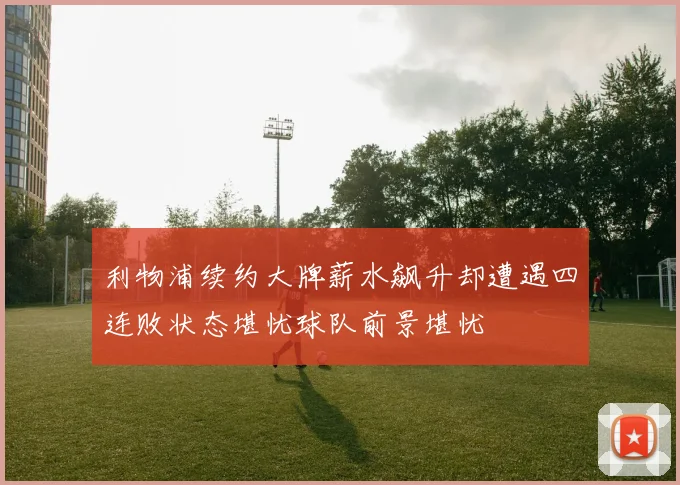 利物浦续约大牌薪水飙升却遭遇四连败状态堪忧球队前景堪忧